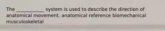 The ____________ system is used to describe the direction of anatomical movement. anatomical reference biomechanical musculoskeletal