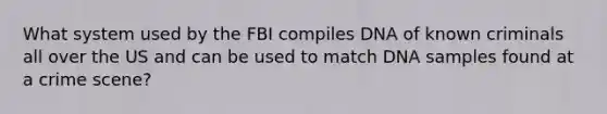 What system used by the FBI compiles DNA of known criminals all over the US and can be used to match DNA samples found at a crime scene?