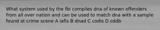 What system used by the fbi compiles dna of known offenders from all over nation and can be used to match dna with a sample found at crime scene A iafis B dnad C codis D cddb