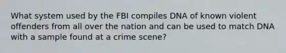 What system used by the FBI compiles DNA of known violent offenders from all over the nation and can be used to match DNA with a sample found at a crime scene?