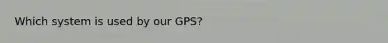 Which system is used by our GPS?