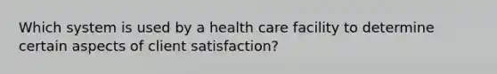 Which system is used by a health care facility to determine certain aspects of client satisfaction?