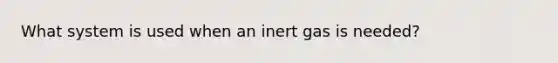 What system is used when an inert gas is needed?