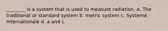 ________ is a system that is used to measure radiation. a. The traditional or standard system b. metric system c. Systemé Internationale d. a and c