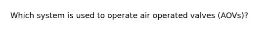 Which system is used to operate air operated valves (AOVs)?