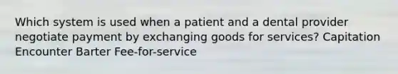 Which system is used when a patient and a dental provider negotiate payment by exchanging goods for services? Capitation Encounter Barter Fee-for-service