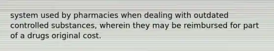 system used by pharmacies when dealing with outdated controlled substances, wherein they may be reimbursed for part of a drugs original cost.