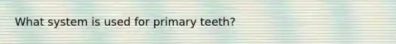 What system is used for primary teeth?