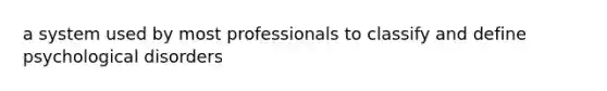 a system used by most professionals to classify and define psychological disorders