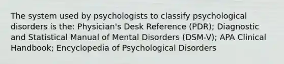 The system used by psychologists to classify psychological disorders is the: Physician's Desk Reference (PDR); Diagnostic and Statistical Manual of Mental Disorders (DSM-V); APA Clinical Handbook; Encyclopedia of Psychological Disorders