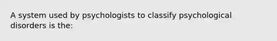 A system used by psychologists to classify psychological disorders is the: