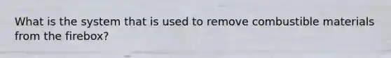 What is the system that is used to remove combustible materials from the firebox?