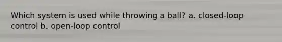 Which system is used while throwing a ball? a. closed-loop control b. open-loop control