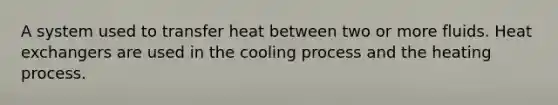 A system used to transfer heat between two or more fluids. Heat exchangers are used in the cooling process and the heating process.