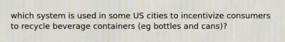 which system is used in some US cities to incentivize consumers to recycle beverage containers (eg bottles and cans)?