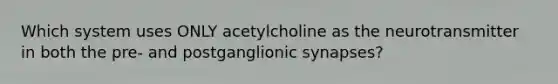 Which system uses ONLY acetylcholine as the neurotransmitter in both the pre- and postganglionic synapses?