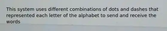 This system uses different combinations of dots and dashes that represented each letter of the alphabet to send and receive the words