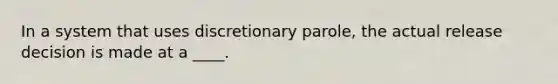 In a system that uses discretionary parole, the actual release decision is made at a ____.