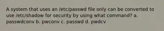 A system that uses an /etc/passwd file only can be converted to use /etc/shadow for security by using what command? a. passwdconv b. pwconv c. passwd d. pwdcv