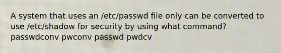 A system that uses an /etc/passwd file only can be converted to use /etc/shadow for security by using what command? passwdconv pwconv passwd pwdcv