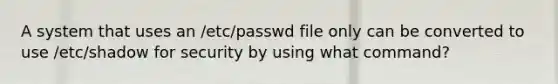 A system that uses an /etc/passwd file only can be converted to use /etc/shadow for security by using what command?