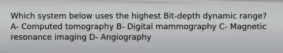 Which system below uses the highest Bit-depth dynamic range? A- Computed tomography B- Digital mammography C- Magnetic resonance imaging D- Angiography