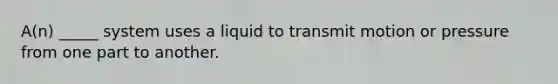A(n) _____ system uses a liquid to transmit motion or pressure from one part to another.