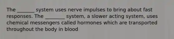 The _______ system uses nerve impulses to bring about fast responses. The ________ system, a slower acting system, uses chemical messengers called hormones which are transported throughout the body in blood