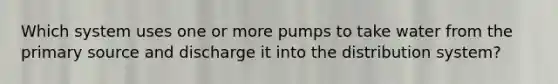 Which system uses one or more pumps to take water from the primary source and discharge it into the distribution system?