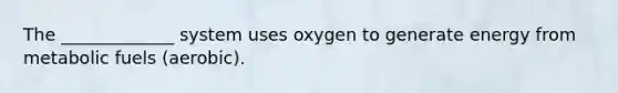 The _____________ system uses oxygen to generate energy from metabolic fuels (aerobic).