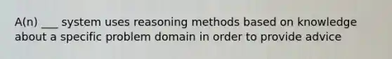 A(n) ___ system uses reasoning methods based on knowledge about a specific problem domain in order to provide advice