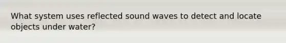 What system uses reflected sound waves to detect and locate objects under water?