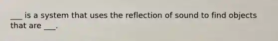 ___ is a system that uses the reflection of sound to find objects that are ___.