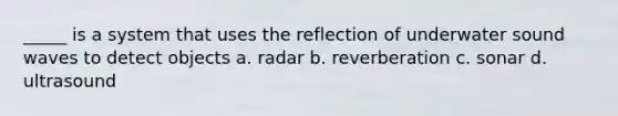 _____ is a system that uses the reflection of underwater sound waves to detect objects a. radar b. reverberation c. sonar d. ultrasound