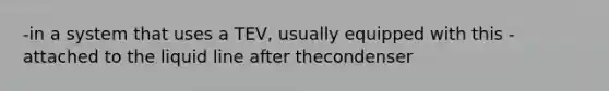 -in a system that uses a TEV, usually equipped with this -attached to the liquid line after thecondenser