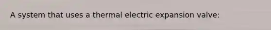 A system that uses a thermal electric expansion valve: