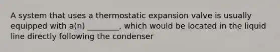 A system that uses a thermostatic expansion valve is usually equipped with a(n) ________, which would be located in the liquid line directly following the condenser