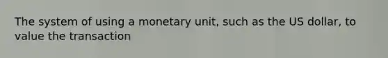 The system of using a monetary unit, such as the US dollar, to value the transaction