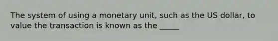 The system of using a monetary unit, such as the US dollar, to value the transaction is known as the _____