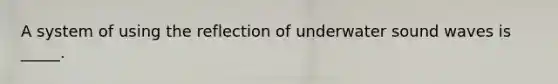 A system of using the reflection of underwater sound waves is _____.