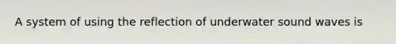 A system of using the reflection of underwater sound waves is