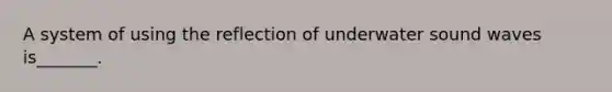 A system of using the reflection of underwater sound waves is_______.