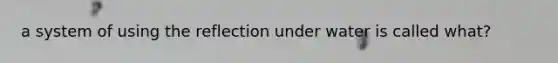 a system of using the reflection under water is called what?