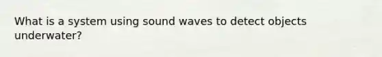 What is a system using sound waves to detect objects underwater?