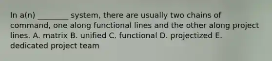 In a(n) ________ system, there are usually two chains of command, one along functional lines and the other along project lines. A. matrix B. unified C. functional D. projectized E. dedicated project team