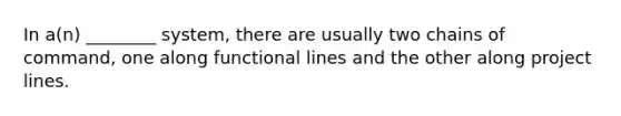 In a(n) ________ system, there are usually two chains of command, one along functional lines and the other along project lines.