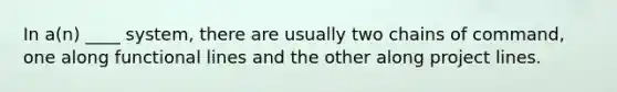 In a(n) ____ system, there are usually two chains of command, one along functional lines and the other along project lines.