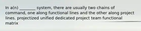 In a(n) ________ system, there are usually two chains of command, one along functional lines and the other along project lines. projectized unified dedicated project team functional matrix