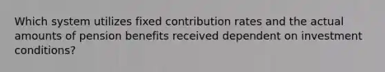 Which system utilizes fixed contribution rates and the actual amounts of pension benefits received dependent on investment conditions?