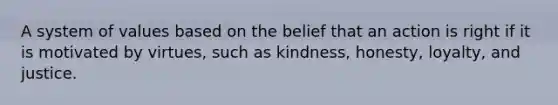 A system of values based on the belief that an action is right if it is motivated by virtues, such as kindness, honesty, loyalty, and justice.